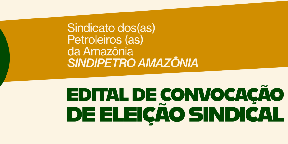 Sindicato dos(as) Petroleiros(as) da Amazônia – SINDIPETRO AMAZÔNIA EDITAL DE CONVOCAÇÃO DE ELEIÇÃO SINDICAL