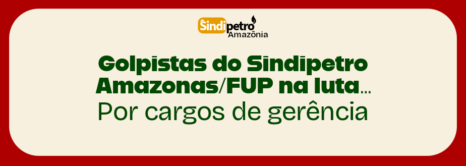 Golpistas do Sindipetro Amazonas/FUP na luta… por cargos de gerência