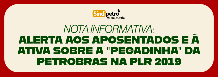 NOTA INFORMATIVA: ALERTA AOS APOSENTADOS E À ATIVA SOBRE A “PEGADINHA” DA PETROBRAS NA PLR 2019