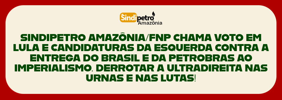 Declaração eleitoral: SINDIPETRO AMAZÔNIA/FNP CHAMA VOTO EM LULA E CANDIDATURAS DA ESQUERDA CONTRA A ENTREGA DO BRASIL E DA PETROBRAS AO IMPERIALISMO. DERROTAR A ULTRADIREITA NAS URNAS E NAS LUTAS!